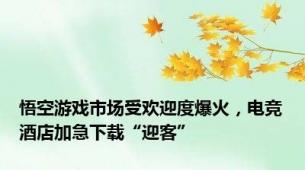 悟空游戏市场受欢迎度爆火，电竞酒店加急下载“迎客”