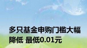 多只基金申购门槛大幅降低 最低0.01元