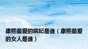康熙最爱的嫔妃是谁（康熙最爱的女人是谁）