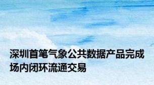 深圳首笔气象公共数据产品完成场内闭环流通交易