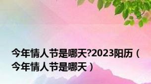 今年情人节是哪天?2023阳历（今年情人节是哪天）