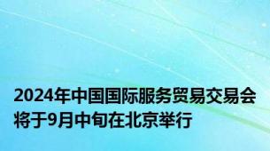 2024年中国国际服务贸易交易会将于9月中旬在北京举行
