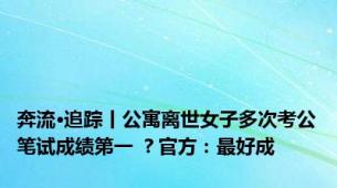 奔流·追踪丨公寓离世女子多次考公笔试成绩第一 ？官方：最好成