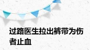 过路医生拉出裤带为伤者止血