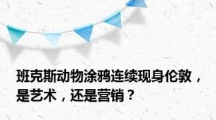 班克斯动物涂鸦连续现身伦敦，是艺术，还是营销？