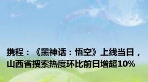 携程：《黑神话：悟空》上线当日，山西省搜索热度环比前日增超10%
