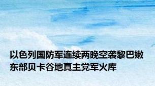 以色列国防军连续两晚空袭黎巴嫩东部贝卡谷地真主党军火库
