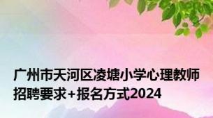 广州市天河区凌塘小学心理教师招聘要求+报名方式2024