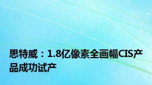 思特威：1.8亿像素全画幅CIS产品成功试产