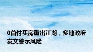 0首付买房重出江湖，多地政府发文警示风险