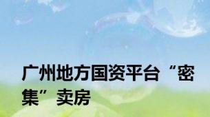 广州地方国资平台“密集”卖房