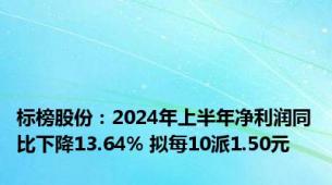 标榜股份：2024年上半年净利润同比下降13.64% 拟每10派1.50元