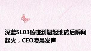 深蓝SL03磕碰到翘起地砖后瞬间起火，CEO凌晨发声