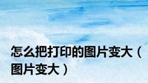 怎么把打印的图片变大（图片变大）