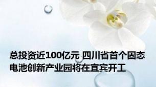 总投资近100亿元 四川省首个固态电池创新产业园将在宜宾开工