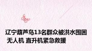 辽宁葫芦岛13名群众被洪水围困 无人机 直升机紧急救援