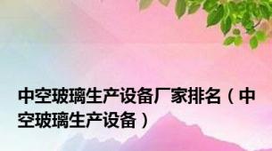 中空玻璃生产设备厂家排名（中空玻璃生产设备）