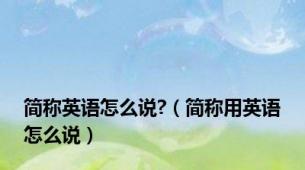 简称英语怎么说?（简称用英语怎么说）