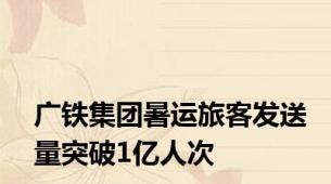 广铁集团暑运旅客发送量突破1亿人次