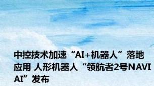 中控技术加速“AI+机器人”落地应用 人形机器人“领航者2号NAVIAI”发布