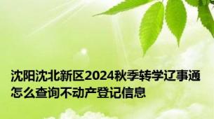 沈阳沈北新区2024秋季转学辽事通怎么查询不动产登记信息