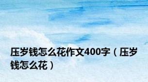 压岁钱怎么花作文400字（压岁钱怎么花）
