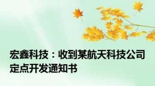 宏鑫科技：收到某航天科技公司定点开发通知书