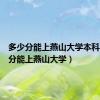 多少分能上燕山大学本科（多少分能上燕山大学）