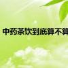 中药茶饮到底算不算药?