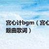 宫心计bgm（宫心计主题曲歌词）