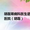 胡磊肾病科医生是哪个医院（胡磊）