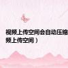 视频上传空间会自动压缩么（视频上传空间）