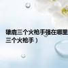 雄鹿三个火枪手强在哪里（雄鹿三个火枪手）