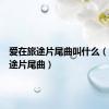 爱在旅途片尾曲叫什么（爱在旅途片尾曲）