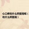 心口疼吃什么药管用呢（心口疼吃什么药管用）