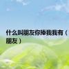 什么叫朋友你捧我我有（什么叫朋友）