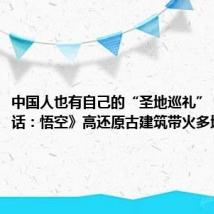 中国人也有自己的“圣地巡礼”!《黑神话:悟空》高还原古建筑带火多地文旅