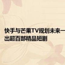 快手与芒果TV规划未来一年内推出超百部精品短剧