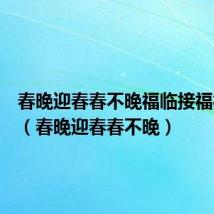 春晚迎春春不晚福临接福福来临(春晚迎春春不晚)