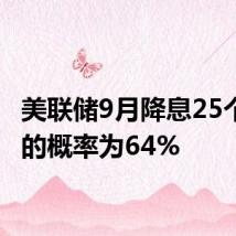 美联储9月降息25个基点的概率为64%