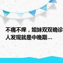 不痛不痒,姐妹双双确诊!很多人发现就是中晚期…