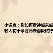 小调查:你如何看待越来越多的年轻人花十余万元去南极旅行?