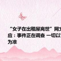 “女子在出租屋离世”网文作者回应:事件正在调查 一切以官方通报为准