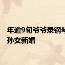 年逾9旬爷爷录钢琴曲贺孙女新婚