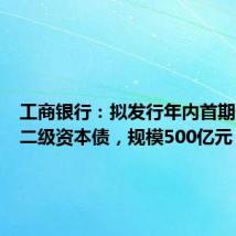 工商银行:拟发行年内首期债券通二级资本债,规模500亿元