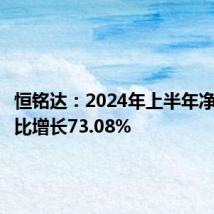 恒铭达:2024年上半年净利润同比增长73.08%