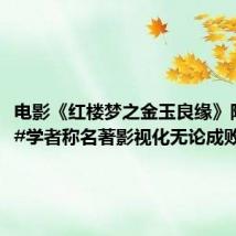 电影《红楼梦之金玉良缘》陷争议,#学者称名著影视化无论成败都