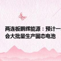 两连板鹏辉能源:预计一年内不会大批量生产固态电池