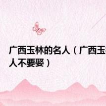 广西玉林的名人(广西玉林的女人不要娶)