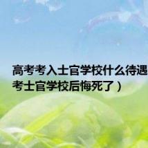 高考考入士官学校什么待遇(高考考士官学校后悔死了)